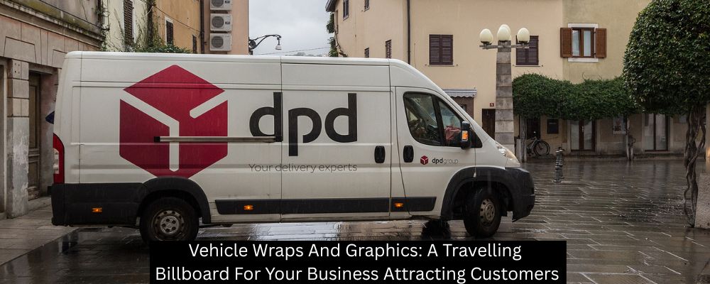 Vehicle Wraps And Graphics: A Travelling Billboard For Your Business Attracting Customers