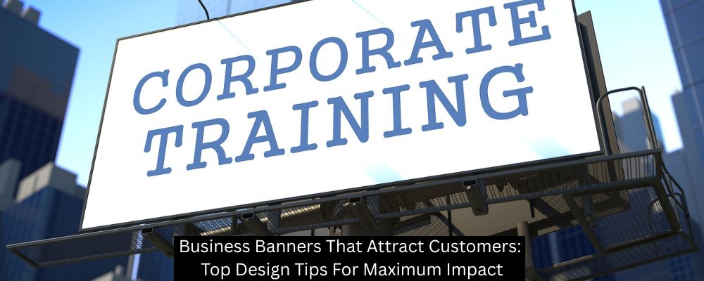 Business Banners That Attract Customers: Top Design Tips For Maximum Impact